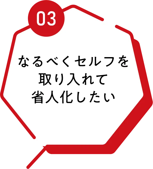 03 なるべくセルフを取り入れて省人化したい