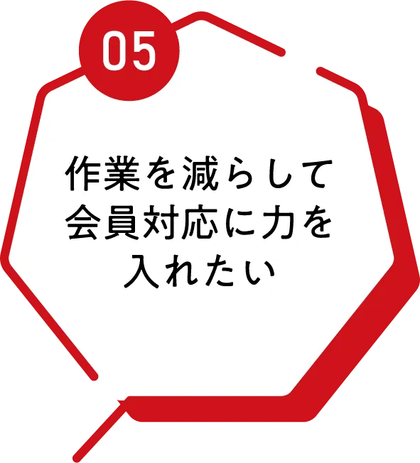 05 作業を減らして会員対応に力を入れたい