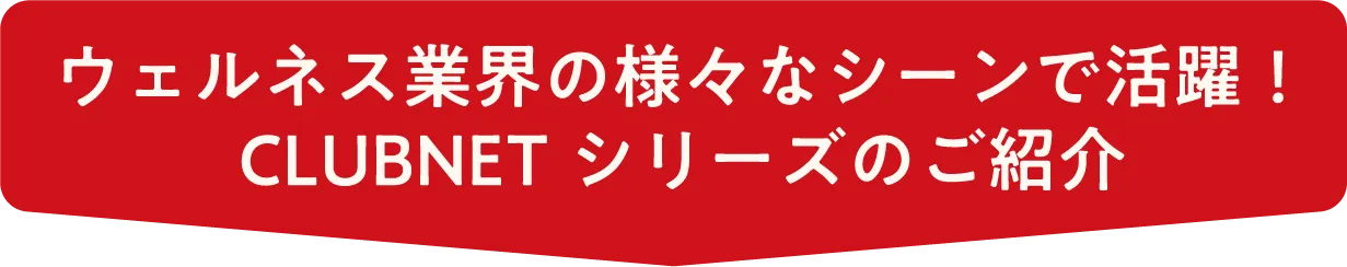 ウェルネス業界の様々なシーンで活躍！ CLUBNET シリーズのご紹介